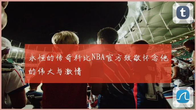 永恒的传奇科比NBA官方致敬怀念他的伟大与激情