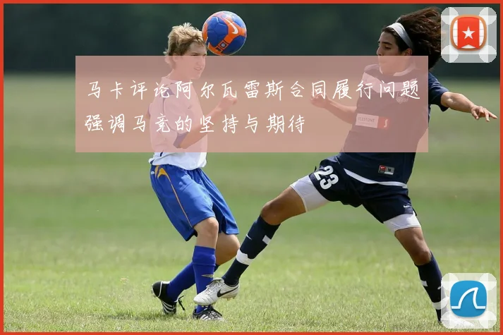 马卡评论阿尔瓦雷斯合同履行问题强调马竞的坚持与期待