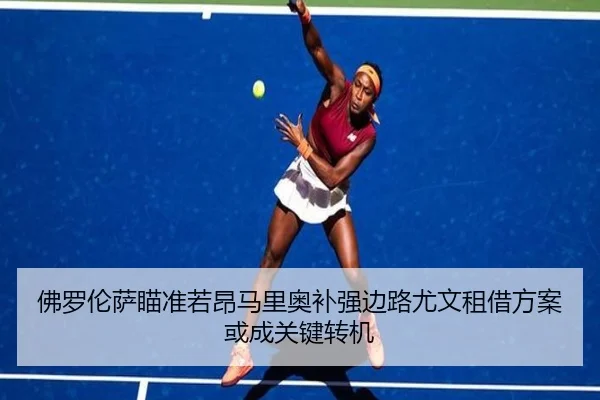 佛罗伦萨瞄准若昂马里奥补强边路尤文租借方案或成关键转机