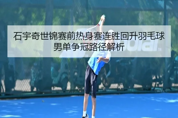 石宇奇世锦赛前热身赛连胜回升羽毛球男单争冠路径解析