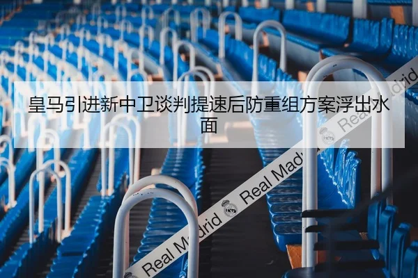皇马引进新中卫谈判提速后防重组方案浮出水面